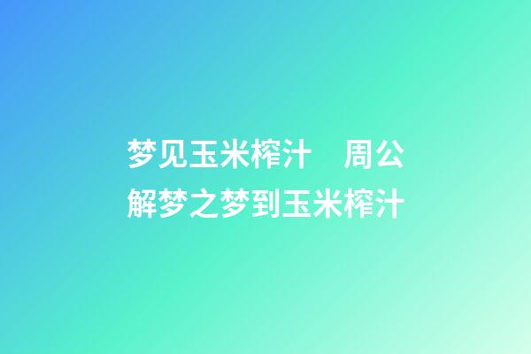 梦见玉米榨汁　周公解梦之梦到玉米榨汁
